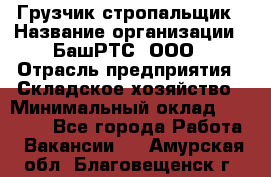 Грузчик-стропальщик › Название организации ­ БашРТС, ООО › Отрасль предприятия ­ Складское хозяйство › Минимальный оклад ­ 17 000 - Все города Работа » Вакансии   . Амурская обл.,Благовещенск г.